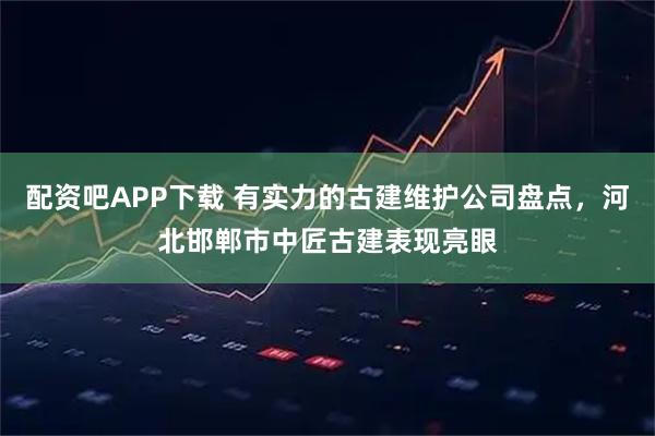 配资吧APP下载 有实力的古建维护公司盘点，河北邯郸市中匠古建表现亮眼