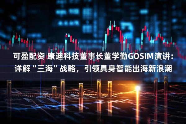 可盈配资 康迪科技董事长董学勤GOSIM演讲：详解“三海”战略，引领具身智能出海新浪潮