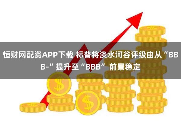 恒财网配资APP下载 标普将淡水河谷评级由从“BBB-”提升至“BBB” 前景稳定