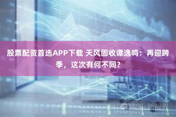 股票配资首选APP下载 天风固收谭逸鸣：再迎跨季，这次有何不同？