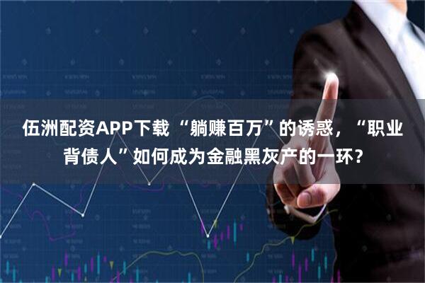 伍洲配资APP下载 “躺赚百万”的诱惑，“职业背债人”如何成为金融黑灰产的一环？