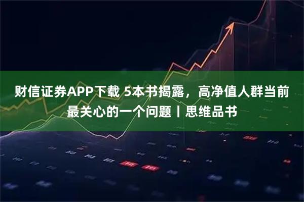 财信证券APP下载 5本书揭露，高净值人群当前最关心的一个问题丨思维品书