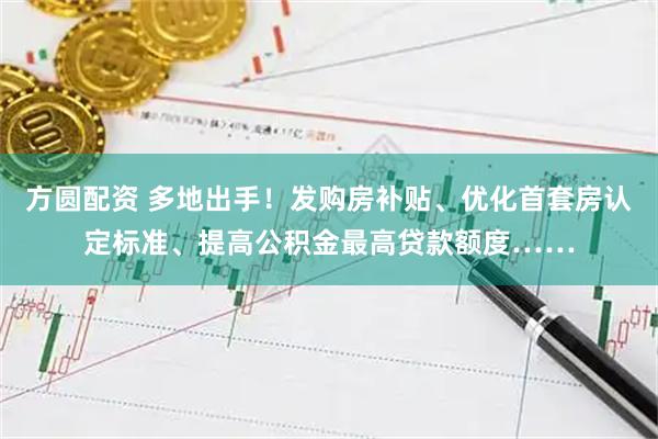 方圆配资 多地出手！发购房补贴、优化首套房认定标准、提高公积金最高贷款额度……
