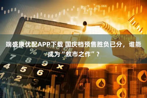 端盛康优配APP下载 国庆档预售胜负已分，谁能成为“救市之作”？