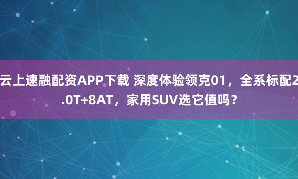 云上速融配资APP下载 深度体验领克01，全系标配2.0T+8AT，家用SUV选它值吗？
