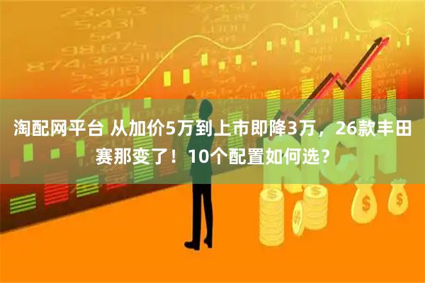 淘配网平台 从加价5万到上市即降3万，26款丰田赛那变了！10个配置如何选？