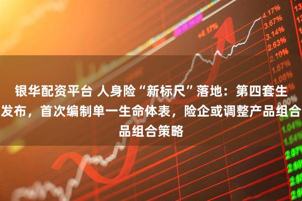 银华配资平台 人身险“新标尺”落地：第四套生命表发布，首次编制单一生命体表，险企或调整产品组合策略