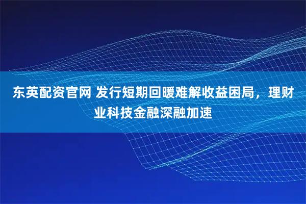 东英配资官网 发行短期回暖难解收益困局，理财业科技金融深融加速