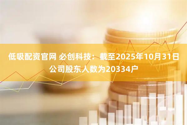 低吸配资官网 必创科技：截至2025年10月31日公司股东人数为20334户