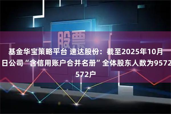 基金华宝策略平台 速达股份：截至2025年10月31日公司“含信用账户合并名册”全体股东人数为9572户
