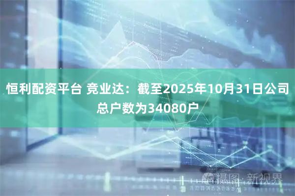 恒利配资平台 竞业达：截至2025年10月31日公司总户数为34080户