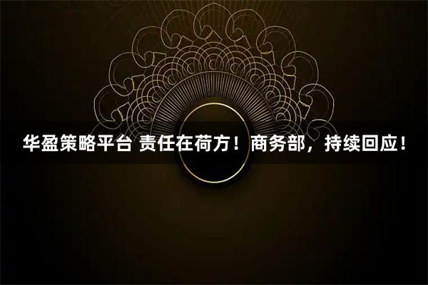 华盈策略平台 责任在荷方！商务部，持续回应！