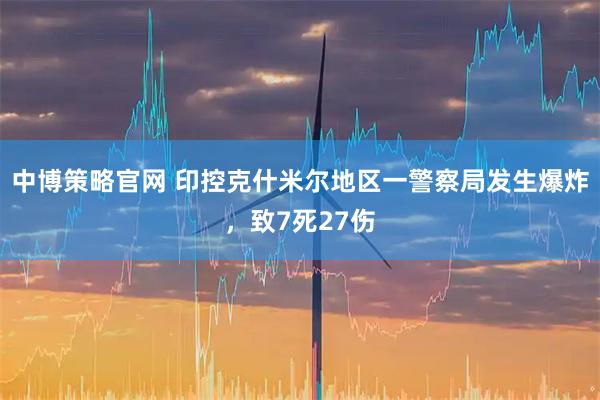 中博策略官网 印控克什米尔地区一警察局发生爆炸，致7死27伤