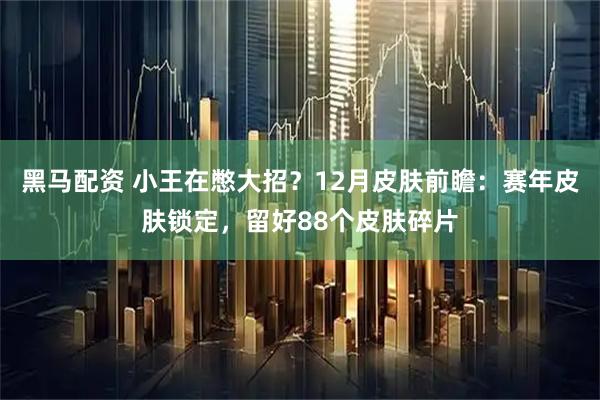 黑马配资 小王在憋大招？12月皮肤前瞻：赛年皮肤锁定，留好88个皮肤碎片