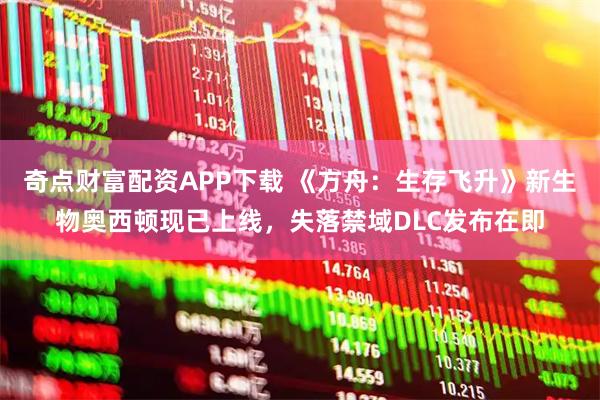 奇点财富配资APP下载 《方舟：生存飞升》新生物奥西顿现已上线，失落禁域DLC发布在即