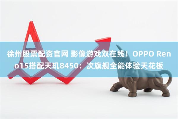 徐州股票配资官网 影像游戏双在线！OPPO Reno15搭配天玑8450：次旗舰全能体验天花板