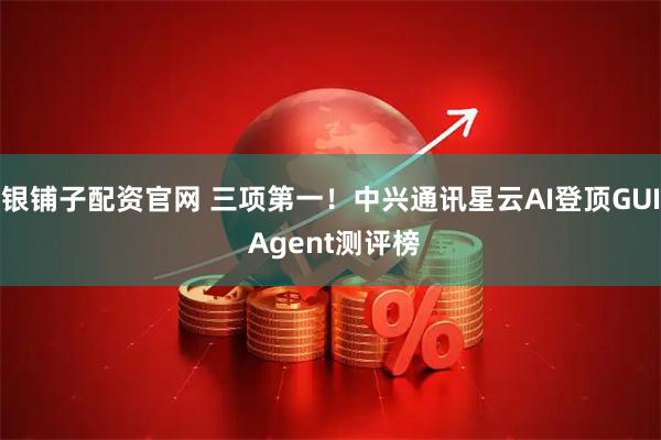 银铺子配资官网 三项第一！中兴通讯星云AI登顶GUI Agent测评榜