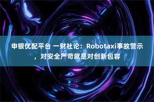 申银优配平台 一财社论：Robotaxi事故警示，对安全严苛就是对创新包容